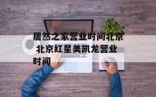 居然之家营业时间北京 北京红星美凯龙营业时间
