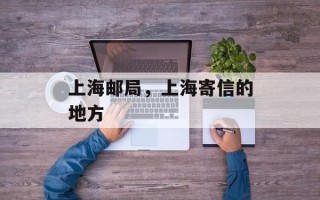 上海邮局，上海寄信的地方