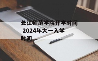 长江师范学院开学时间 2024年大一入学时间