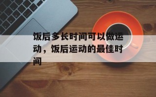 饭后多长时间可以做运动，饭后运动的最佳时间