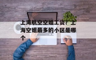 上海航空空姐工资？上海空姐最多的小区是哪个