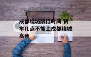 成都绕城限行时间 货车几点不能上成都绕城高速