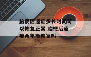 脑梗后遗症多长时间可以恢复正常 脑梗后遗症两年能恢复吗