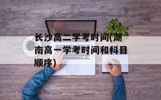 长沙高二学考时间(湖南高一学考时间和科目顺序)