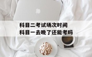 科目二考试场次时间 科目一去晚了还能考吗