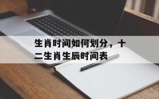 生肖时间如何划分，十二生肖生辰时间表
