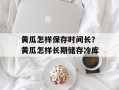 黄瓜怎样保存时间长？黄瓜怎样长期储存冷库