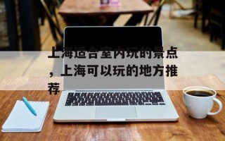 上海适合室内玩的景点，上海可以玩的地方推荐