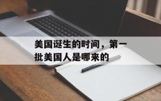 美国诞生的时间，第一批美国人是哪来的