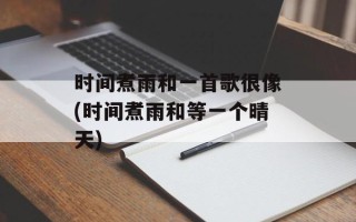 时间煮雨和一首歌很像(时间煮雨和等一个晴天)