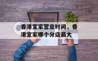香港宜家营业时间，香港宜家哪个分店最大
