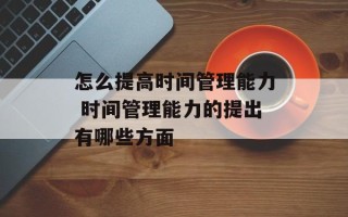 怎么提高时间管理能力 时间管理能力的提出有哪些方面