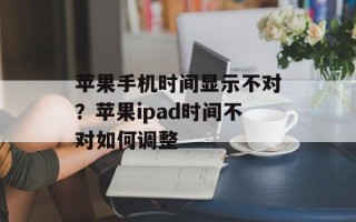 苹果手机时间显示不对？苹果ipad时间不对如何调整