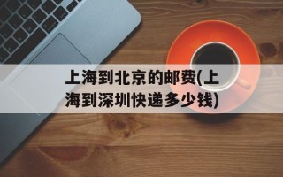 上海到北京的邮费(上海到深圳快递多少钱)