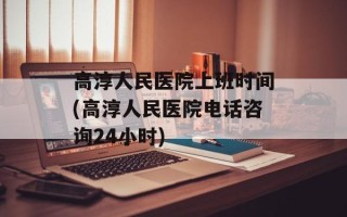 高淳人民医院上班时间(高淳人民医院电话咨询24小时)