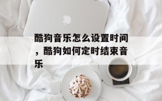 酷狗音乐怎么设置时间，酷狗如何定时结束音乐