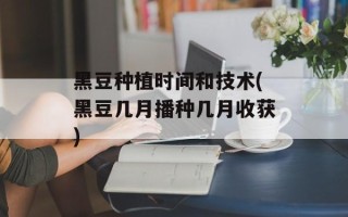 黑豆种植时间和技术(黑豆几月播种几月收获)