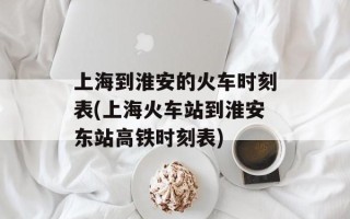 上海到淮安的火车时刻表(上海火车站到淮安东站高铁时刻表)
