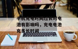 手机充电时间过长对电池有影响吗，充电电池充多长时间
