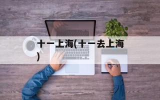 十一上海(十一去上海)