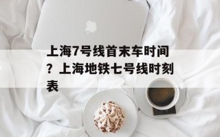 上海7号线首末车时间？上海地铁七号线时刻表