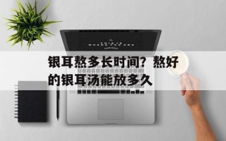 银耳熬多长时间？熬好的银耳汤能放多久
