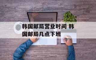 韩国邮局营业时间 韩国邮局几点下班