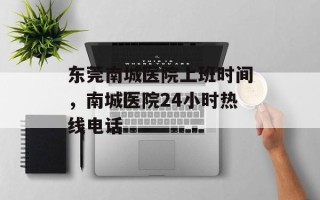 东莞南城医院上班时间，南城医院24小时热线电话