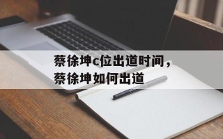 蔡徐坤c位出道时间，蔡徐坤如何出道