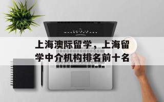 上海澳际留学，上海留学中介机构排名前十名