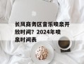 长风商务区音乐喷泉开放时间？2024年喷泉时间表