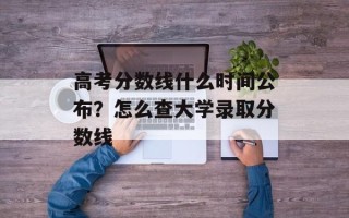 高考分数线什么时间公布？怎么查大学录取分数线