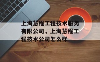 上海慧程工程技术服务有限公司，上海慧程工程技术公司怎么样
