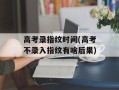 高考录指纹时间(高考不录入指纹有啥后果)