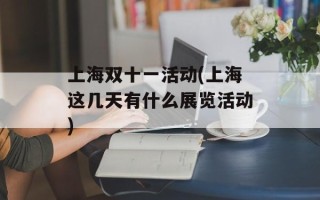 上海双十一活动(上海这几天有什么展览活动)