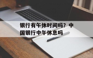 银行有午休时间吗？中国银行中午休息吗