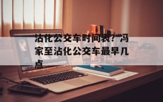 沾化公交车时间表？冯家至沾化公交车最早几点