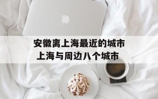 安徽离上海最近的城市 上海与周边八个城市
