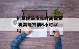 机票提前多长时间取票 机票能提前6小时取吗