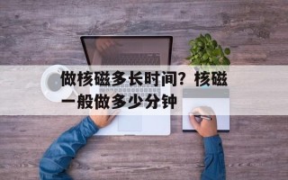 做核磁多长时间？核磁一般做多少分钟
