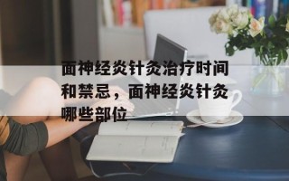 面神经炎针灸治疗时间和禁忌，面神经炎针灸哪些部位