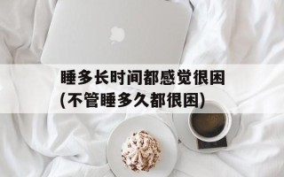 睡多长时间都感觉很困(不管睡多久都很困)