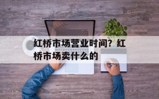 红桥市场营业时间？红桥市场卖什么的