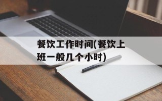 餐饮工作时间(餐饮上班一般几个小时)