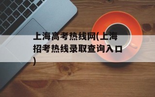 上海高考热线网(上海招考热线录取查询入口)