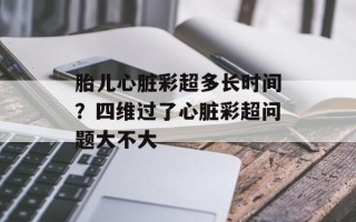 胎儿心脏彩超多长时间？四维过了心脏彩超问题大不大