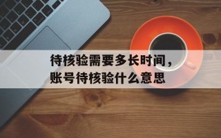待核验需要多长时间，账号待核验什么意思