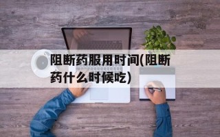 阻断药服用时间(阻断药什么时候吃)