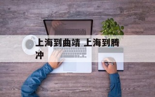 上海到曲靖 上海到腾冲