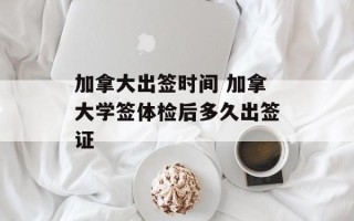 加拿大出签时间 加拿大学签体检后多久出签证
